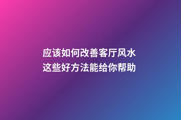 应该如何改善客厅风水 这些好方法能给你帮助